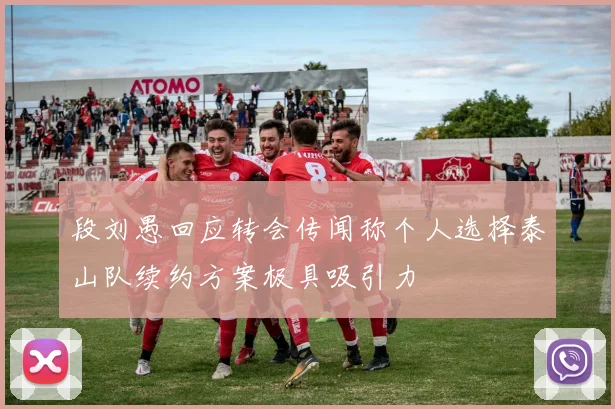 段刘愚回应转会传闻称个人选择泰山队续约方案极具吸引力