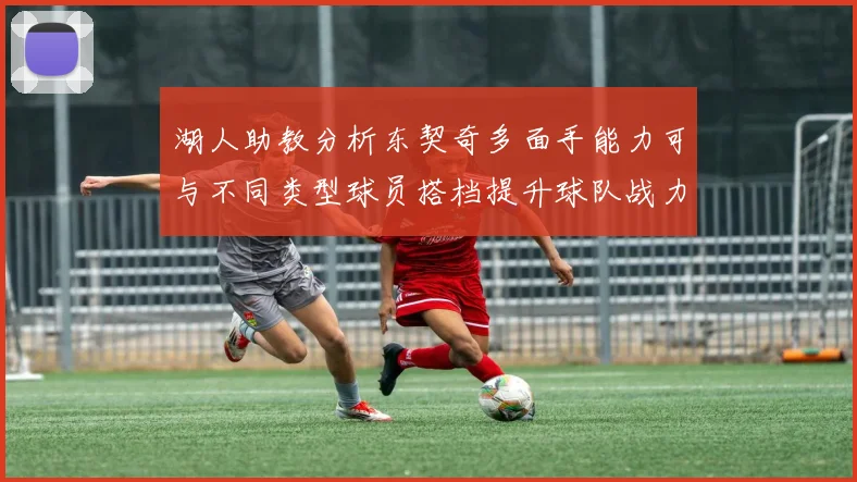 湖人助教分析东契奇多面手能力可与不同类型球员搭档提升球队战力