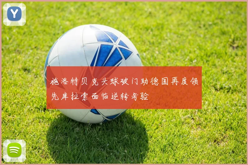施洛特贝克头球破门助德国再度领先库拉索面临逆转考验