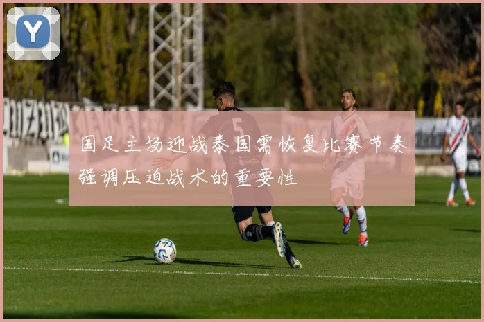 国足主场迎战泰国需恢复比赛节奏强调压迫战术的重要性