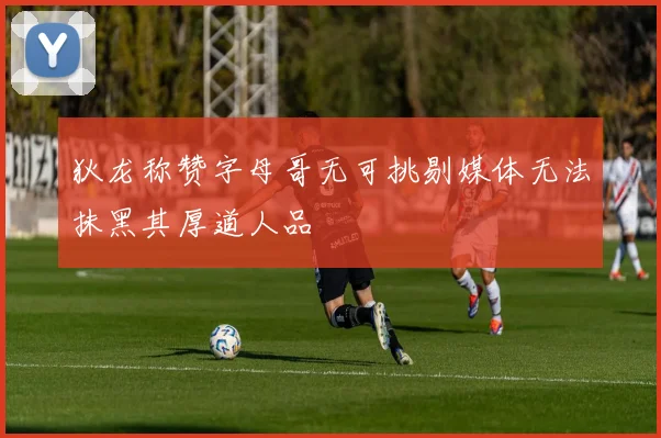狄龙称赞字母哥无可挑剔媒体无法抹黑其厚道人品