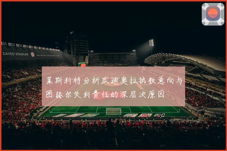 莱斯科特分析瓜迪奥拉执教意向与图赫尔失利责任的深层次原因