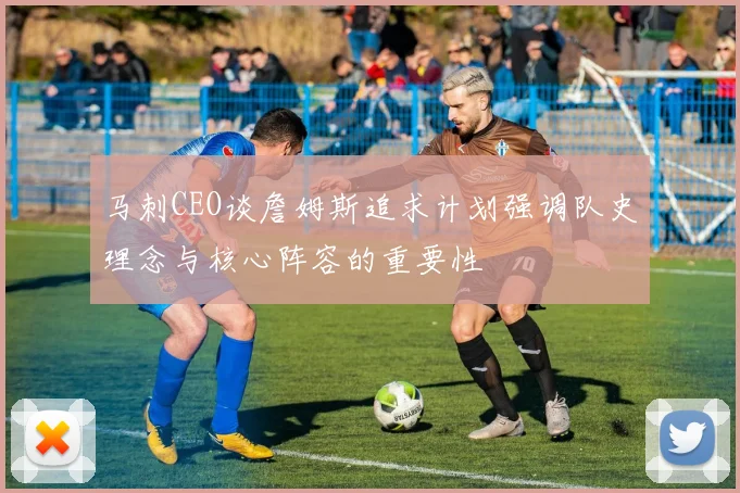 马刺CEO谈詹姆斯追求计划强调队史理念与核心阵容的重要性