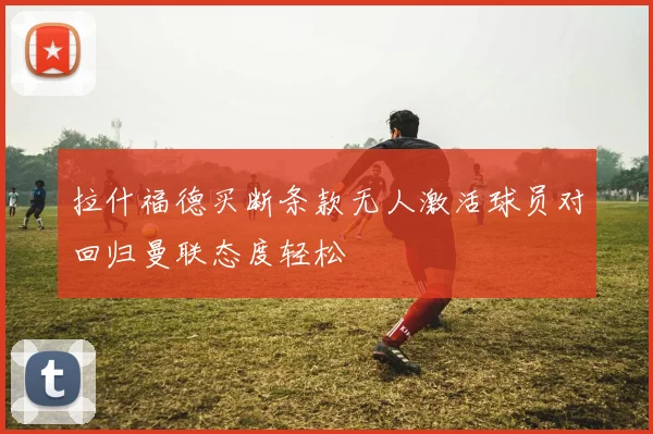 拉什福德买断条款无人激活球员对回归曼联态度轻松