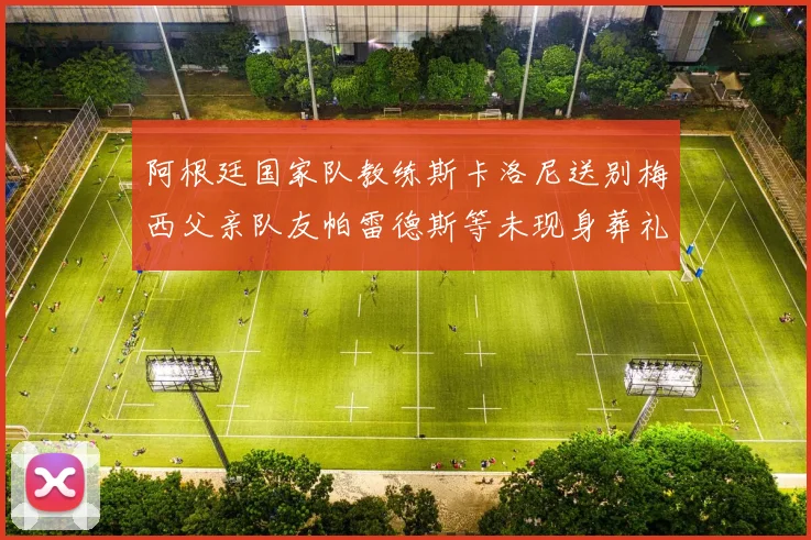 阿根廷国家队教练斯卡洛尼送别梅西父亲队友帕雷德斯等未现身葬礼